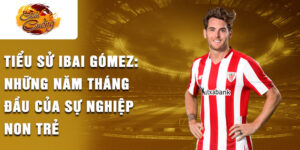 Tiểu sử ibai gómez: những năm tháng đầu của sự nghiệp non trẻ