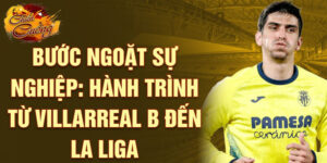 Bước ngoặt sự nghiệp: hành trình từ villarreal b đến la liga
