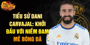 Tiểu sử dani carvajal: khởi đầu với niềm đam mê bóng đá