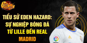 Tiểu sử eden hazard: sự nghiệp bóng đá từ lille đến real madrid