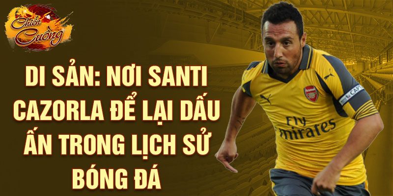 Di sản: Nơi Santi Cazorla để lại dấu ấn trong lịch sử bóng đá